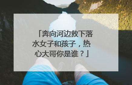 奔向河边救下落水女子和孩子，热心大哥你是谁？