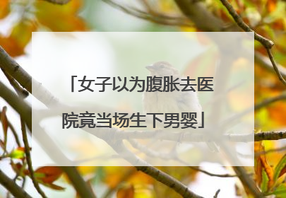女子以为腹胀去医院竟当场生下男婴