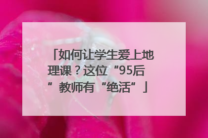 如何让学生爱上地理课？这位“95后”教师有“绝活”