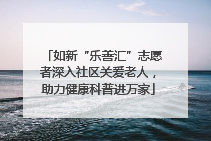 如新“乐善汇”志愿者深入社区关爱老人，助力健康科普进万家