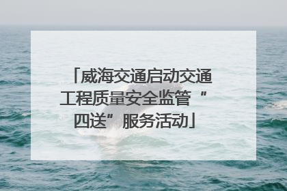 威海交通启动交通工程质量安全监管“四送”服务活动