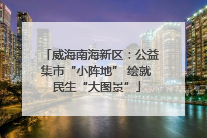 威海南海新区：公益集市“小阵地” 绘就民生“大图景”