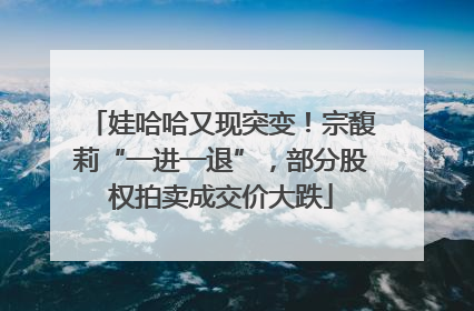 娃哈哈又现突变！宗馥莉“一进一退”，部分股权拍卖成交价大跌