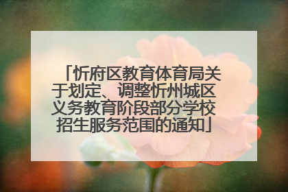 忻府区教育体育局关于划定、调整忻州城区义务教育阶段部分学校招生服务范围的通知