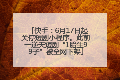 快手：6月17日起关停短剧小程序。此前一逆天短剧“1胎生99子”被全网下架