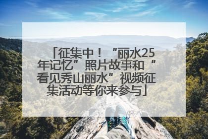 征集中！“丽水25年记忆”照片故事和“看见秀山丽水”视频征集活动等你来参与