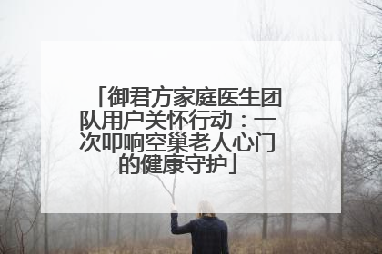 御君方家庭医生团队用户关怀行动：一次叩响空巢老人心门的健康守护