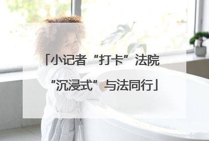 小记者“打卡”法院 “沉浸式”与法同行