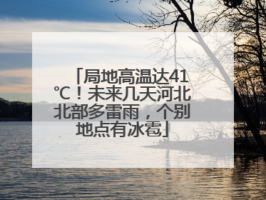 局地高温达41℃！未来几天河北北部多雷雨，个别地点有冰雹