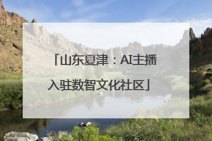 山东夏津：AI主播入驻数智文化社区