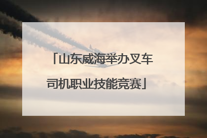 山东威海举办叉车司机职业技能竞赛