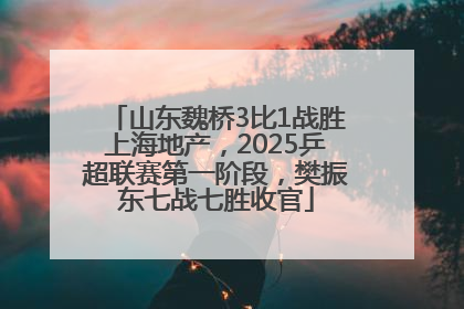 山东魏桥3比1战胜上海地产，2025乒超联赛第一阶段，樊振东七战七胜收官