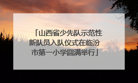 山西省少先队示范性新队员入队仪式在临汾市第一小学圆满举行