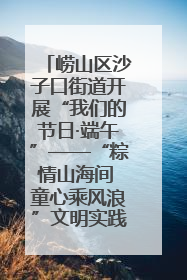 崂山区沙子口街道开展“我们的节日·端午”——“粽情山海间 童心乘风浪”文明实践活动
