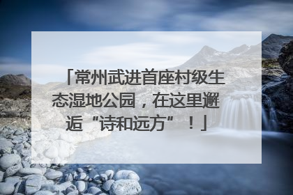 常州武进首座村级生态湿地公园，在这里邂逅“诗和远方”！
