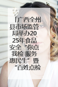 广西全州县市场监管局举办2025年食品安全“你点我检 服务惠民生”暨“百姓点检日”活动启动仪式