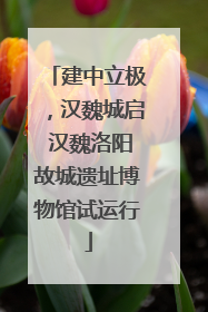 建中立极，汉魏城启 汉魏洛阳故城遗址博物馆试运行