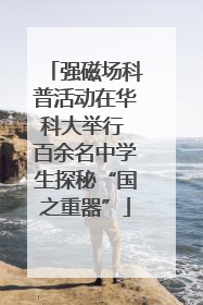 强磁场科普活动在华科大举行 百余名中学生探秘“国之重器”