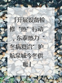 开展设备检修“热”行动，东泰热力“冬病夏治”护航泉城今冬供暖