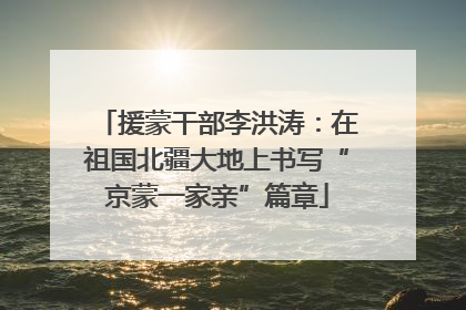 援蒙干部李洪涛：在祖国北疆大地上书写“京蒙一家亲”篇章