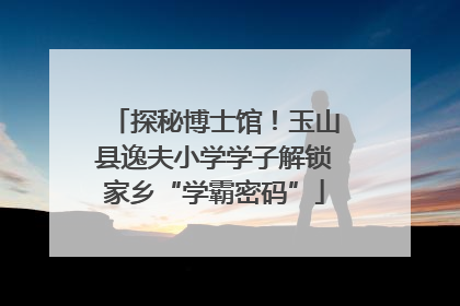 探秘博士馆！玉山县逸夫小学学子解锁家乡“学霸密码”