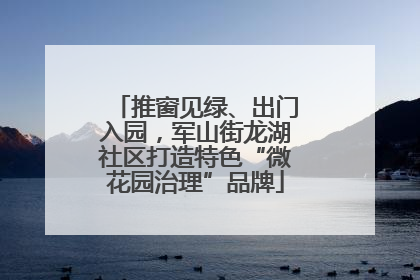 推窗见绿、出门入园，军山街龙湖社区打造特色“微花园治理”品牌