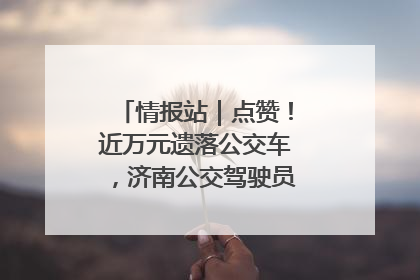 情报站｜点赞！近万元遗落公交车，济南公交驾驶员乘客接力还失主