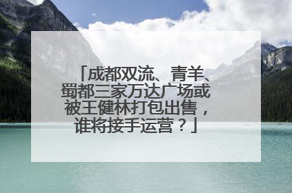 成都双流、青羊、蜀都三家万达广场或被王健林打包出售，谁将接手运营？