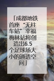 成都地铁首座“无柱车站”幸福梅林站将创造出6.5个足球场大小的通透空间