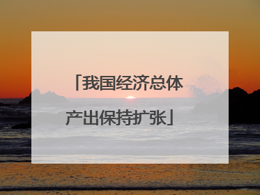我国经济总体产出保持扩张