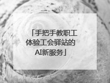 手把手教职工体验工会驿站的AI新服务