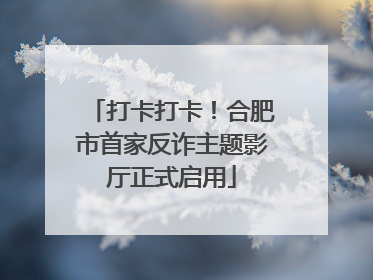 打卡打卡！合肥市首家反诈主题影厅正式启用