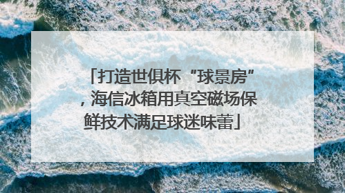 打造世俱杯“球景房”，海信冰箱用真空磁场保鲜技术满足球迷味蕾