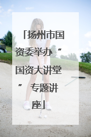 扬州市国资委举办“国资大讲堂” 专题讲座