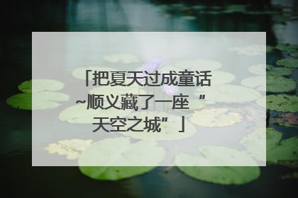 把夏天过成童话~顺义藏了一座“天空之城”