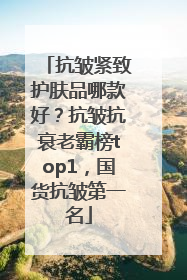 抗皱紧致护肤品哪款好？抗皱抗衰老霸榜top1，国货抗皱第一名
