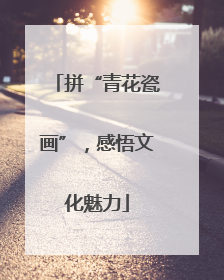 拼“青花瓷画”，感悟文化魅力