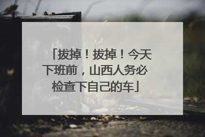 拔掉！拔掉！今天下班前，山西人务必检查下自己的车
