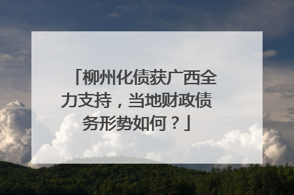 柳州化债获广西全力支持，当地财政债务形势如何？
