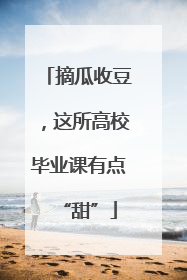 摘瓜收豆，这所高校毕业课有点“甜”