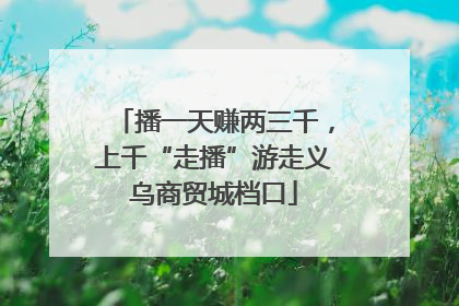 播一天赚两三千，上千“走播”游走义乌商贸城档口