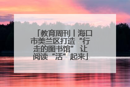 教育周刊丨海口市美兰区打造“行走的图书馆” 让阅读“活”起来