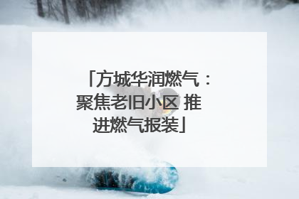 方城华润燃气：聚焦老旧小区 推进燃气报装
