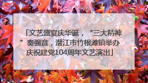 文艺盛宴庆华诞，“三大精神”奏强音，潜江市竹根滩镇举办庆祝建党104周年文艺演出