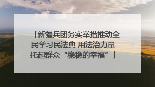新疆兵团务实举措推动全民学习民法典 用法治力量托起群众“稳稳的幸福”