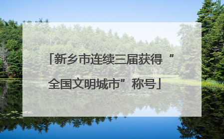 新乡市连续三届获得“全国文明城市”称号