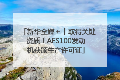 新华全媒＋丨取得关键资质！AES100发动机获颁生产许可证