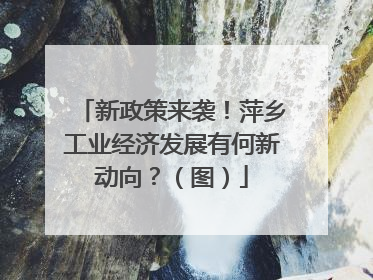 新政策来袭！萍乡工业经济发展有何新动向？（图）