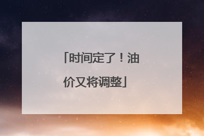 时间定了！油价又将调整
