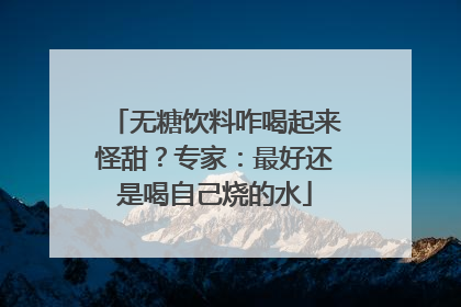 无糖饮料咋喝起来怪甜？专家：最好还是喝自己烧的水